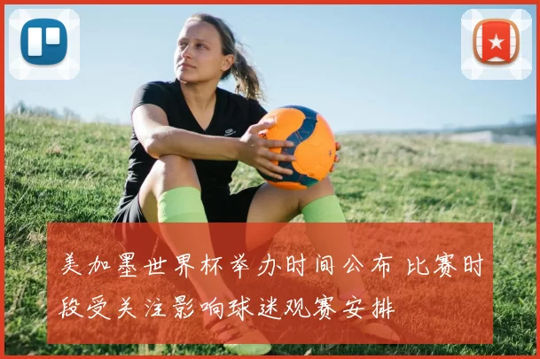 美加墨世界杯举办时间公布 比赛时段受关注影响球迷观赛安排