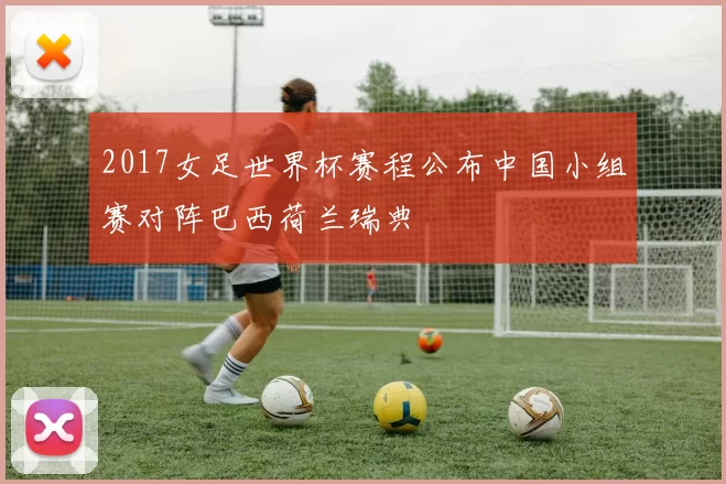 2017女足世界杯赛程公布中国小组赛对阵巴西荷兰瑞典