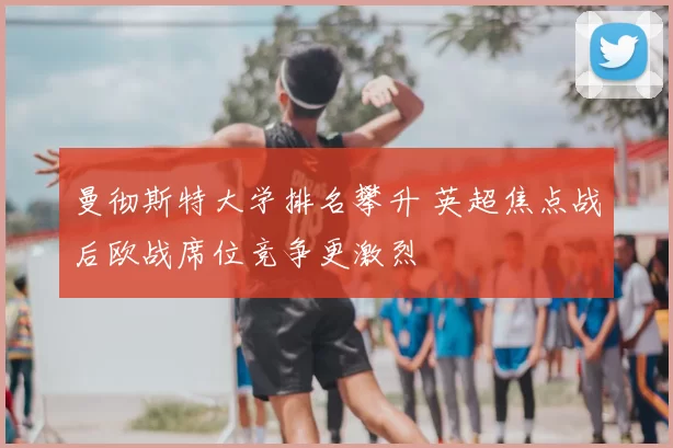 曼彻斯特大学排名攀升 英超焦点战后欧战席位竞争更激烈