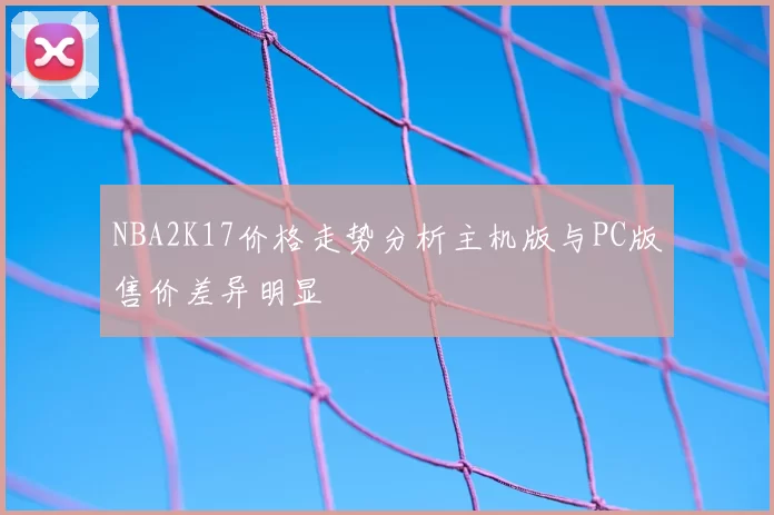 NBA2K17价格走势分析主机版与PC版售价差异明显