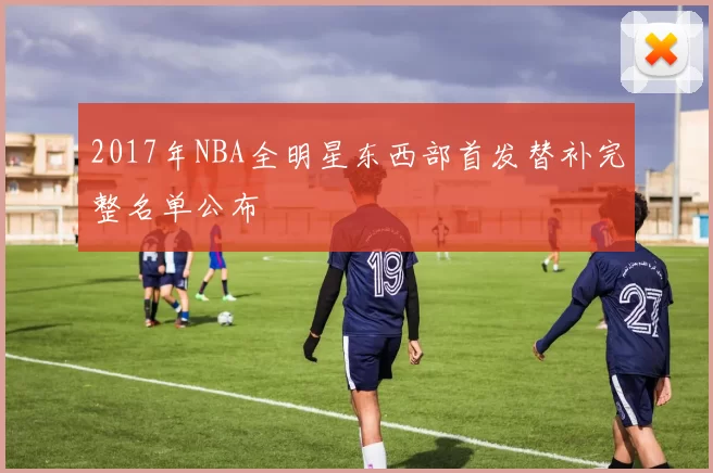 2017年NBA全明星东西部首发替补完整名单公布