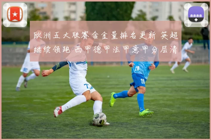 欧洲五大联赛含金量排名更新 英超继续领跑 西甲德甲法甲意甲分层清晰