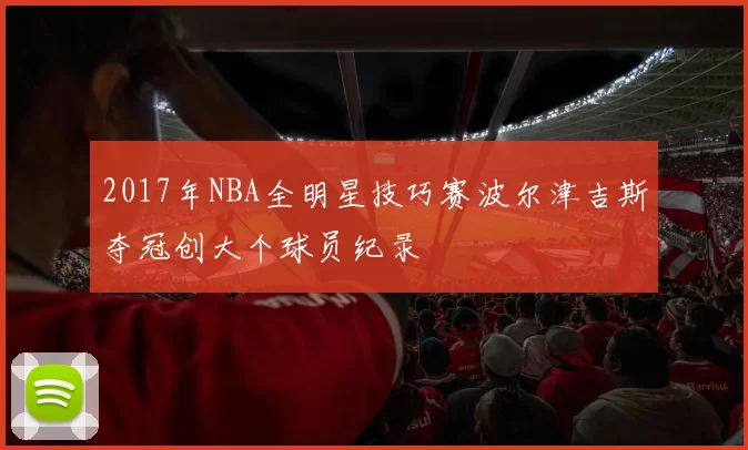 2017年NBA全明星技巧赛波尔津吉斯夺冠创大个球员纪录