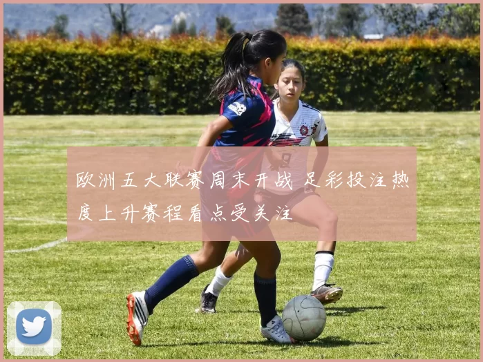 欧洲五大联赛周末开战 足彩投注热度上升赛程看点受关注