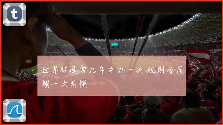 世界杯通常几年举办一次 规则与周期一次看懂