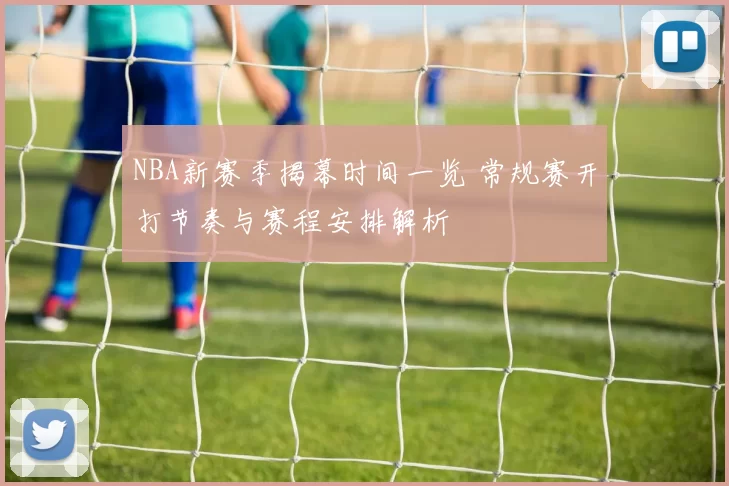NBA新赛季揭幕时间一览 常规赛开打节奏与赛程安排解析