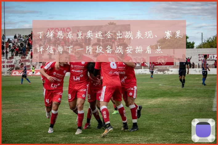 丁祥恩东京奥运会出战表现、赛果评估与下一阶段备战安排看点