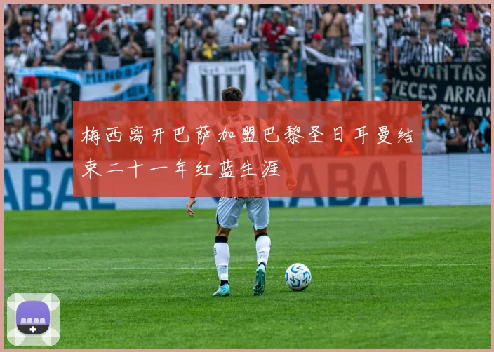 梅西离开巴萨加盟巴黎圣日耳曼结束二十一年红蓝生涯