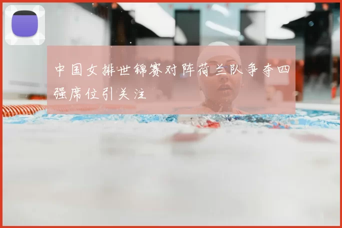 中国女排世锦赛对阵荷兰队争夺四强席位引关注
