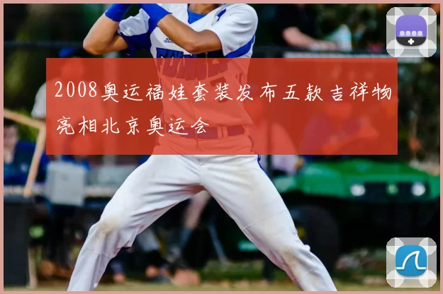 2008奥运福娃套装发布五款吉祥物亮相北京奥运会