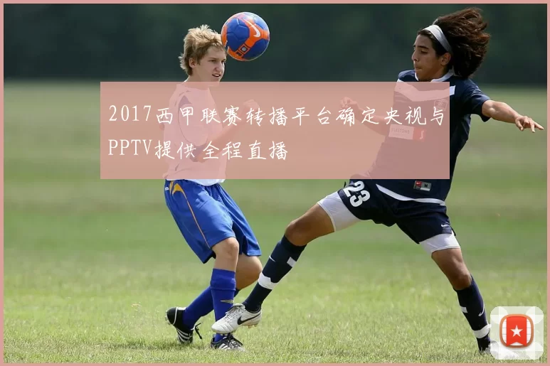 2017西甲联赛转播平台确定央视与PPTV提供全程直播
