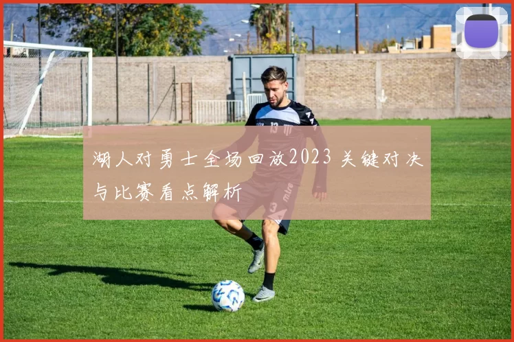 湖人对勇士全场回放2023 关键对决与比赛看点解析
