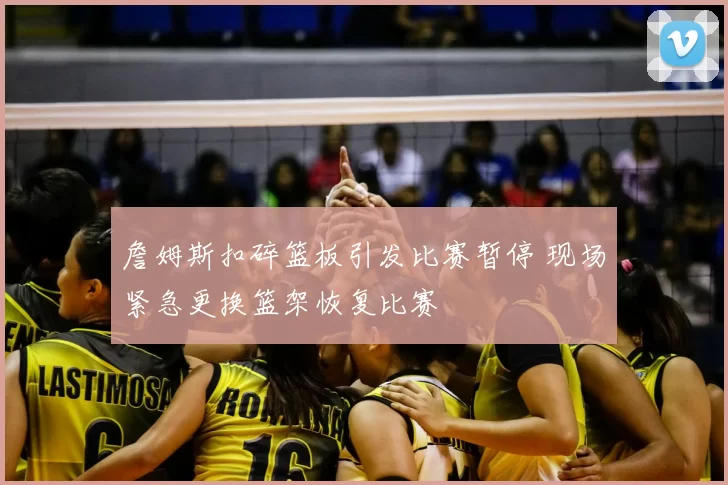 詹姆斯扣碎篮板引发比赛暂停 现场紧急更换篮架恢复比赛