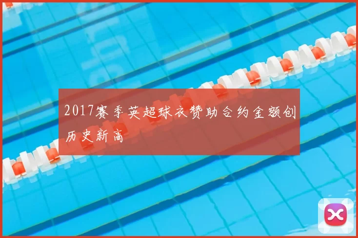 2017赛季英超球衣赞助合约金额创历史新高