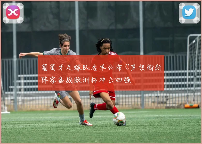 葡萄牙足球队名单公布 C罗领衔新阵容备战欧洲杯冲击四强