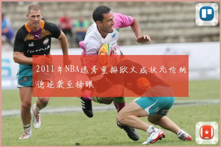 2011年NBA选秀重排欧文成状元伦纳德逆袭至榜眼