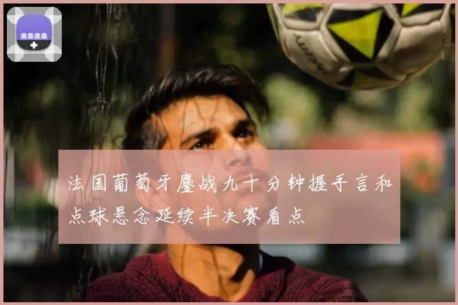 法国葡萄牙鏖战九十分钟握手言和点球悬念延续半决赛看点