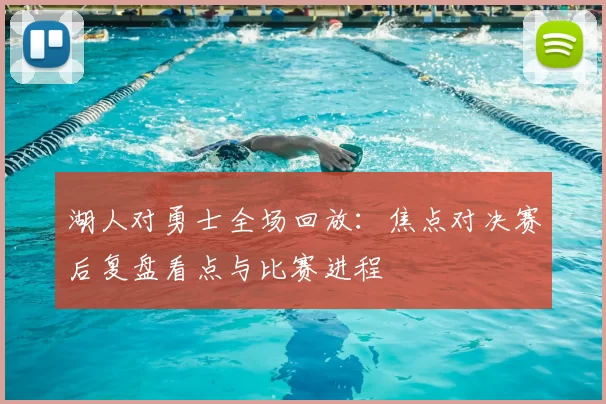 湖人对勇士全场回放：焦点对决赛后复盘看点与比赛进程