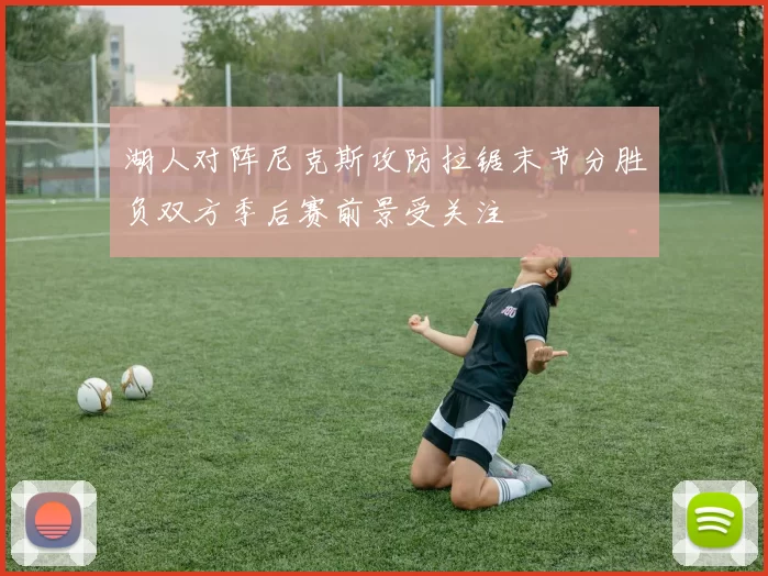 湖人对阵尼克斯攻防拉锯末节分胜负双方季后赛前景受关注