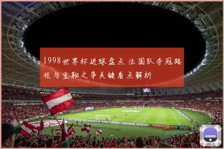 1998世界杯进球盘点 法国队夺冠路径与金靴之争关键看点解析