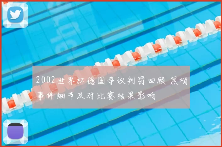 2002世界杯德国争议判罚回顾 黑哨事件细节及对比赛结果影响