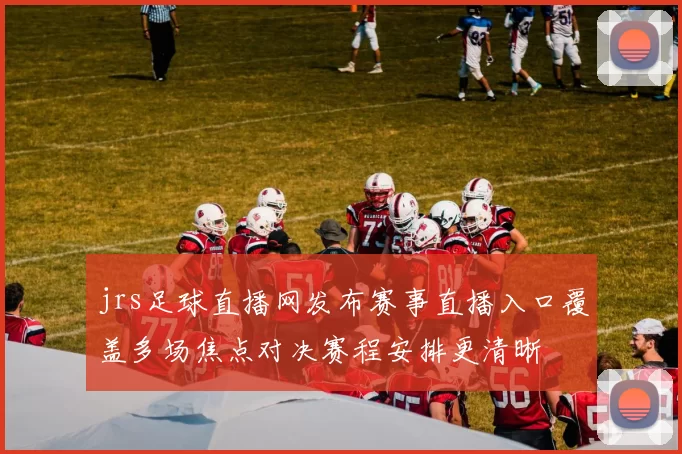 jrs足球直播网发布赛事直播入口覆盖多场焦点对决赛程安排更清晰
