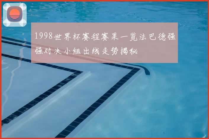 1998世界杯赛程赛果一览法巴德强强对决小组出线走势揭秘