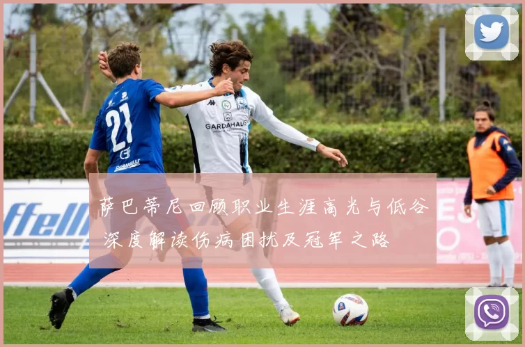 萨巴蒂尼回顾职业生涯高光与低谷 深度解读伤病困扰及冠军之路