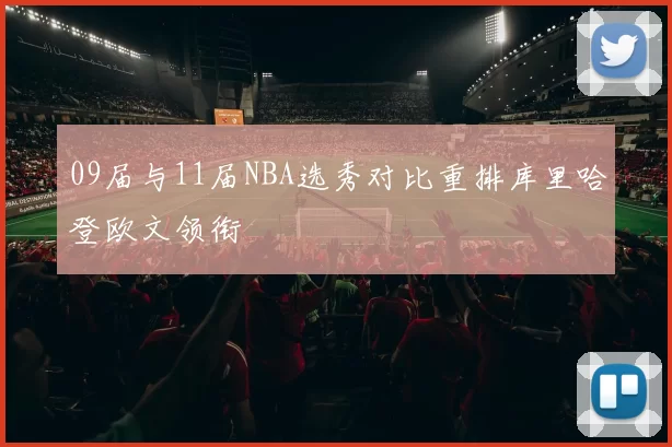 09届与11届NBA选秀对比重排库里哈登欧文领衔