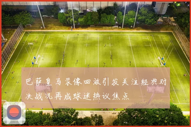 巴萨皇马录像回放引发关注经典对决战况再成球迷热议焦点