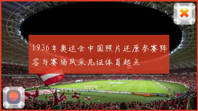 1936年奥运会中国照片还原参赛阵容与赛场风采见证体育起点