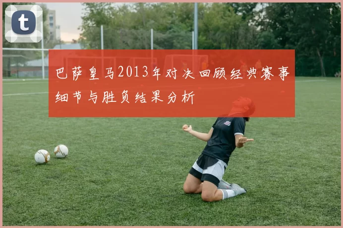 巴萨皇马2013年对决回顾经典赛事细节与胜负结果分析