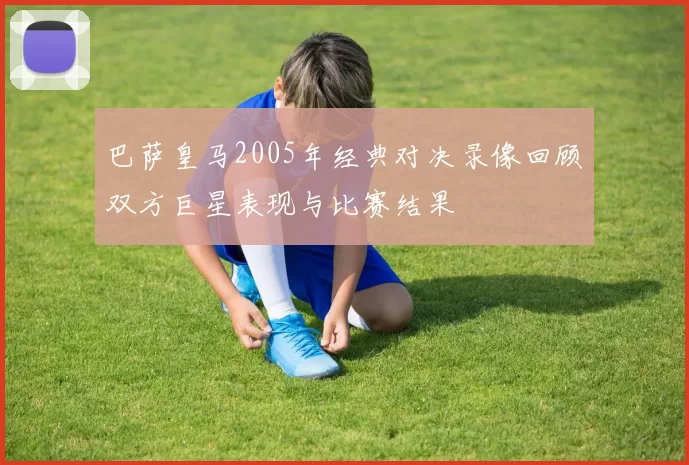 巴萨皇马2005年经典对决录像回顾双方巨星表现与比赛结果