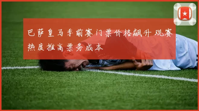 巴萨皇马季前赛门票价格飙升 观赛热度推高票务成本
