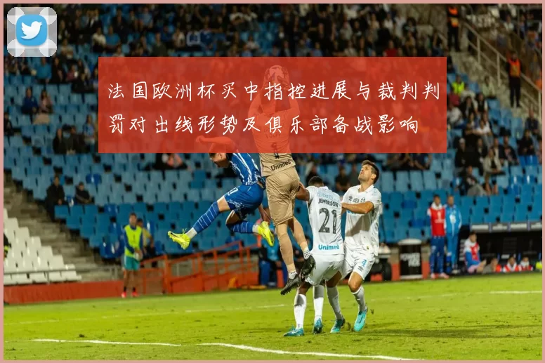 法国欧洲杯买中指控进展与裁判判罚对出线形势及俱乐部备战影响