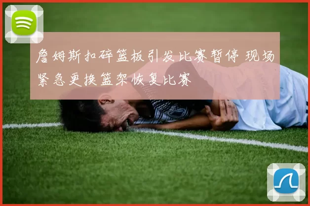 詹姆斯扣碎篮板引发比赛暂停 现场紧急更换篮架恢复比赛