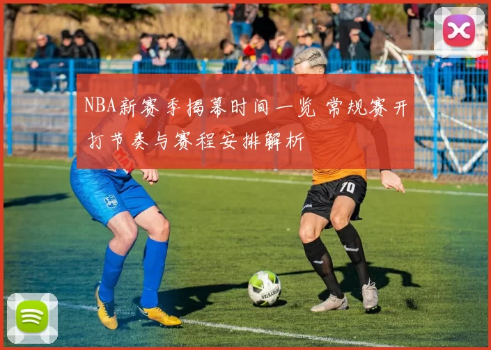 NBA新赛季揭幕时间一览 常规赛开打节奏与赛程安排解析