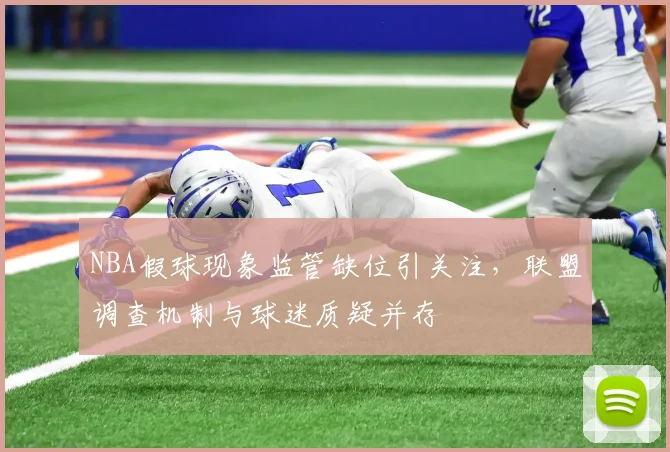 NBA假球现象监管缺位引关注，联盟调查机制与球迷质疑并存