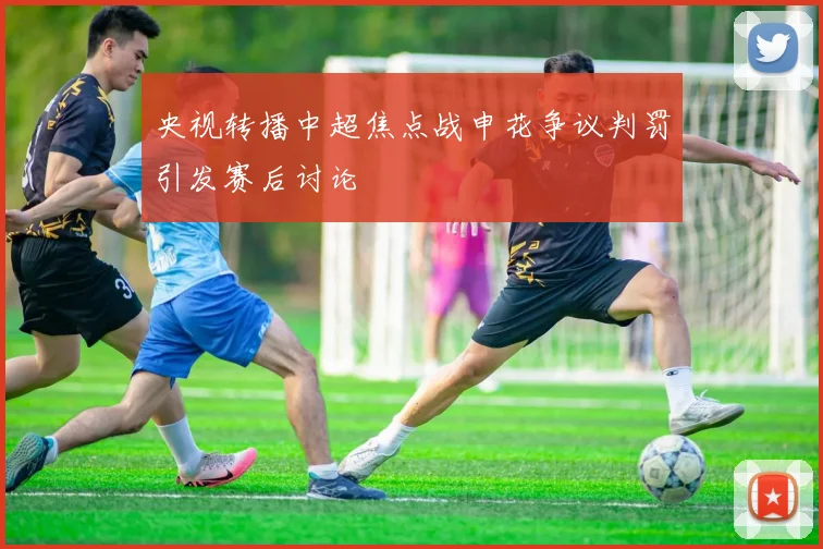 央视转播中超焦点战申花争议判罚引发赛后讨论