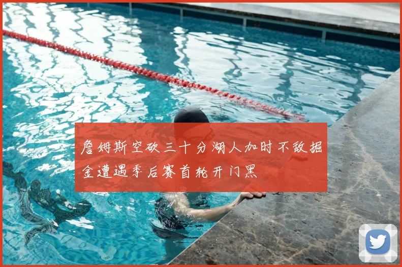 詹姆斯空砍三十分湖人加时不敌掘金遭遇季后赛首轮开门黑