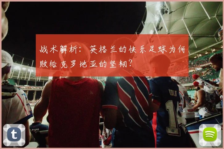 战术解析：英格兰的快乐足球为何败给克罗地亚的坚韧？
