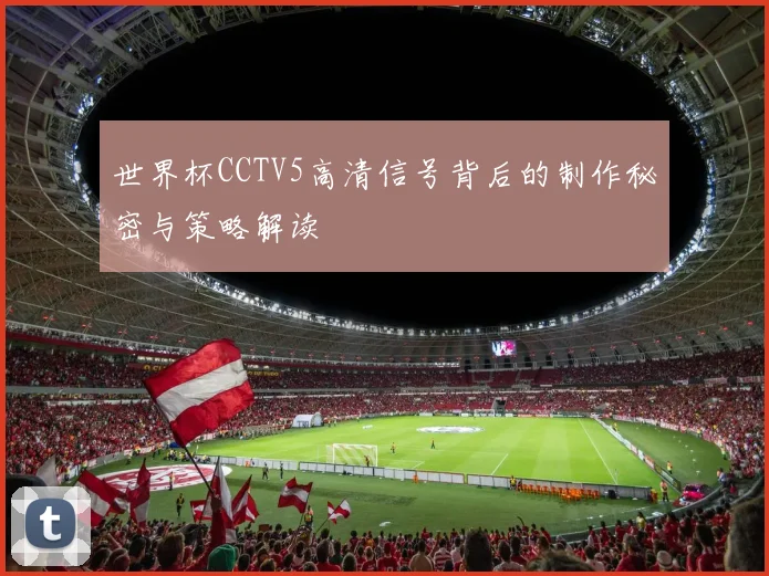 世界杯CCTV5高清信号背后的制作秘密与策略解读