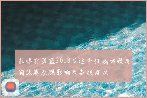 菲律宾男篮2018亚运会征战回顾与淘汰赛表现影响及备战建议