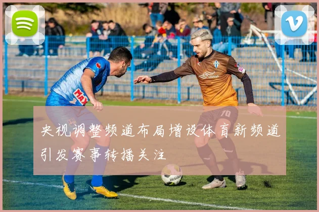 央视调整频道布局增设体育新频道引发赛事转播关注