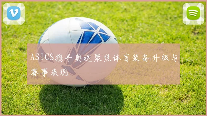 ASICS携手奥运聚焦体育装备升级与赛事表现