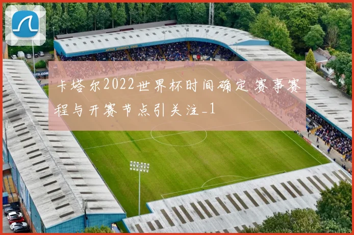 卡塔尔2022世界杯时间确定 赛事赛程与开赛节点引关注_1