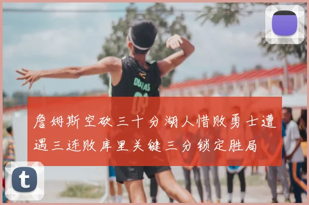 詹姆斯空砍三十分湖人惜败勇士遭遇三连败库里关键三分锁定胜局