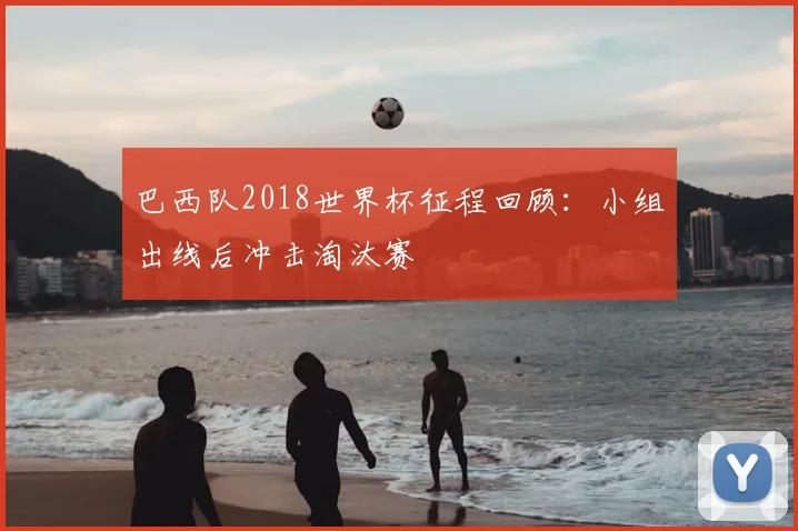 巴西队2018世界杯征程回顾:小组出线后冲击淘汰赛