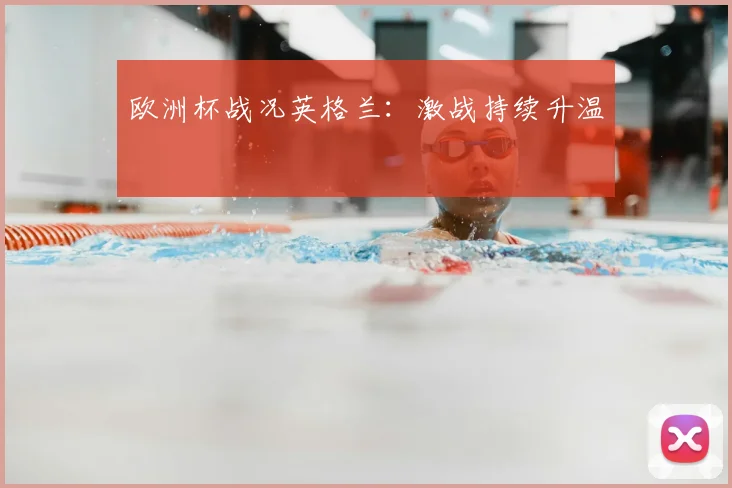 欧洲杯战况英格兰:激战持续升温