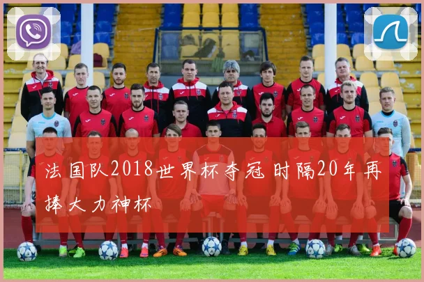 法国队2018世界杯夺冠 时隔20年再捧大力神杯